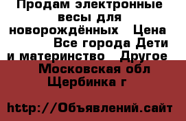 Продам электронные весы для новорождённых › Цена ­ 1 500 - Все города Дети и материнство » Другое   . Московская обл.,Щербинка г.